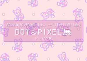 『DOT＆PIXEL展（ドッピク展）』